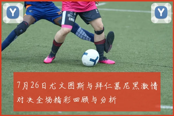 7月26日尤文图斯与拜仁慕尼黑激情对决全场精彩回顾与分析