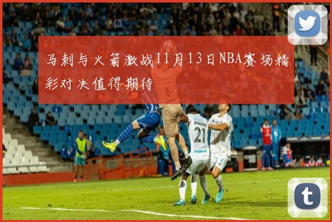 马刺与火箭激战11月13日NBA赛场精彩对决值得期待