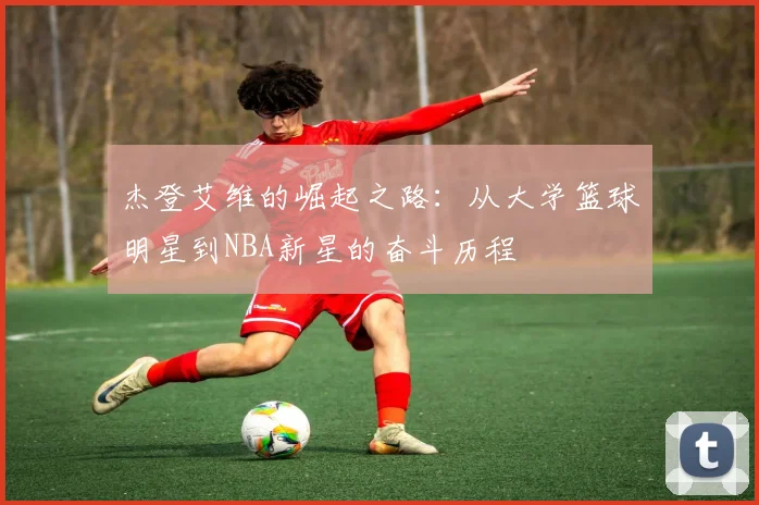 杰登艾维的崛起之路：从大学篮球明星到NBA新星的奋斗历程