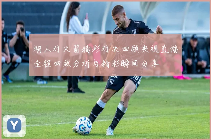 湖人对火箭精彩对决回顾央视直播全程回放分析与精彩瞬间分享