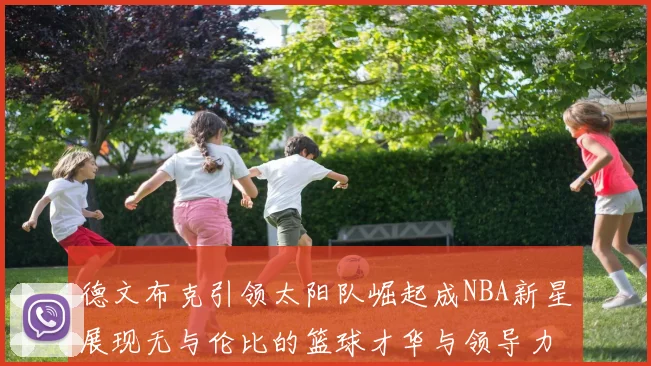德文布克引领太阳队崛起成NBA新星展现无与伦比的篮球才华与领导力