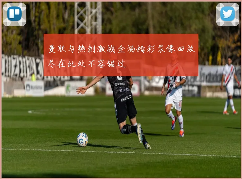 曼联与热刺激战全场精彩录像回放尽在此处不容错过