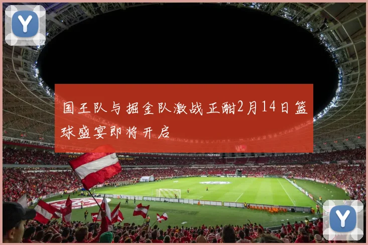国王队与掘金队激战正酣2月14日篮球盛宴即将开启