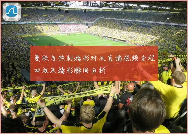 曼联与热刺精彩对决直播视频全程回放及精彩瞬间分析