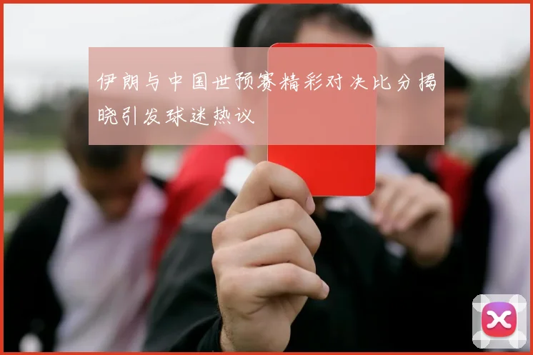 伊朗与中国世预赛精彩对决比分揭晓引发球迷热议