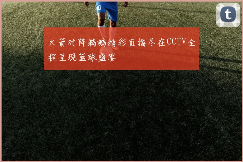 火箭对阵鹈鹕精彩直播尽在CCTV全程呈现篮球盛宴