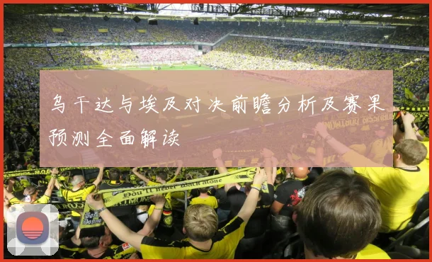 乌干达与埃及对决前瞻分析及赛果预测全面解读