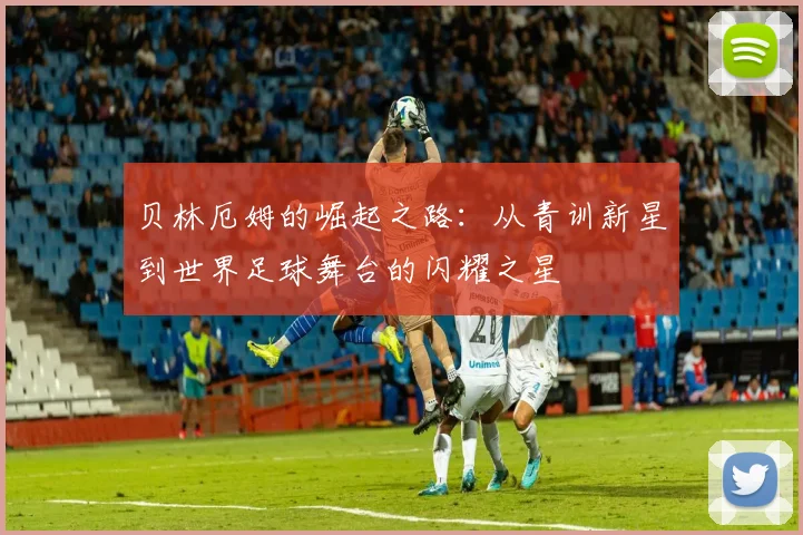贝林厄姆的崛起之路：从青训新星到世界足球舞台的闪耀之星