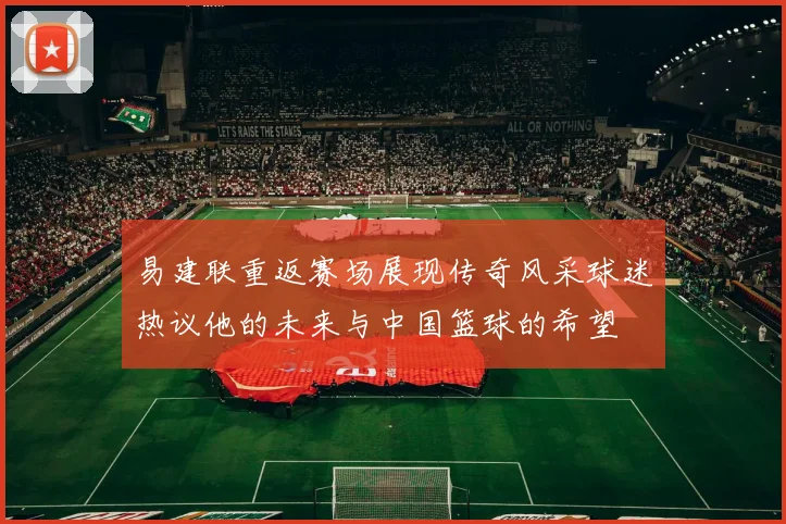 易建联重返赛场展现传奇风采球迷热议他的未来与中国篮球的希望