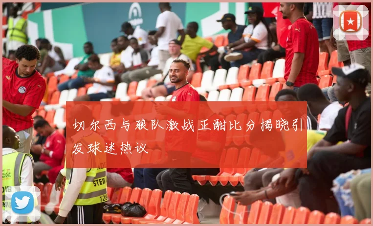 切尔西与狼队激战正酣比分揭晓引发球迷热议