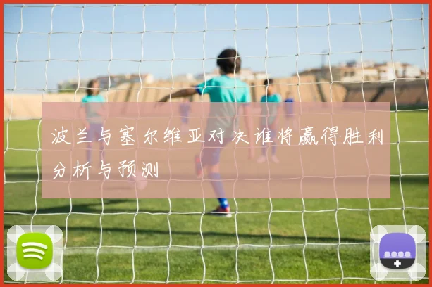 波兰与塞尔维亚对决谁将赢得胜利分析与预测