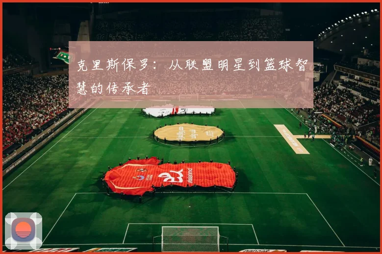 克里斯保罗：从联盟明星到篮球智慧的传承者