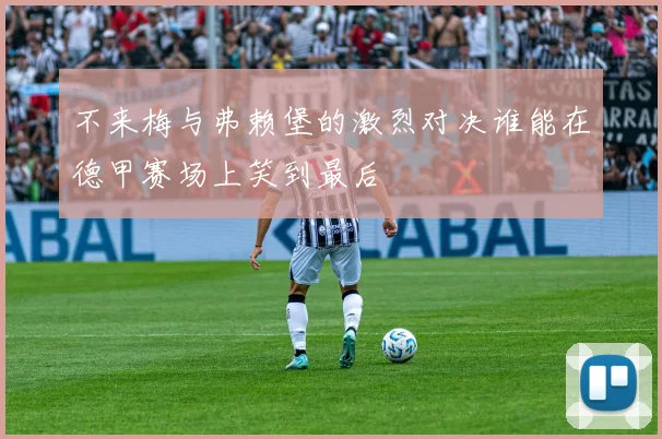 不来梅与弗赖堡的激烈对决谁能在德甲赛场上笑到最后
