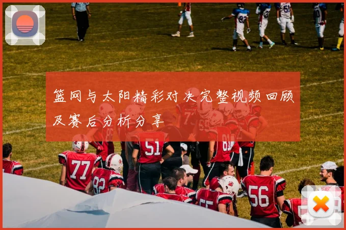 篮网与太阳精彩对决完整视频回顾及赛后分析分享