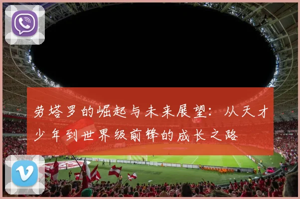劳塔罗的崛起与未来展望：从天才少年到世界级前锋的成长之路