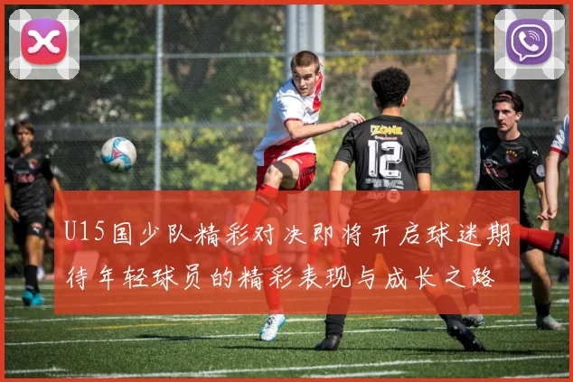 U15国少队精彩对决即将开启球迷期待年轻球员的精彩表现与成长之路