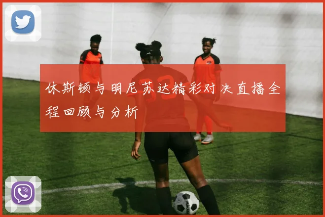 休斯顿与明尼苏达精彩对决直播全程回顾与分析