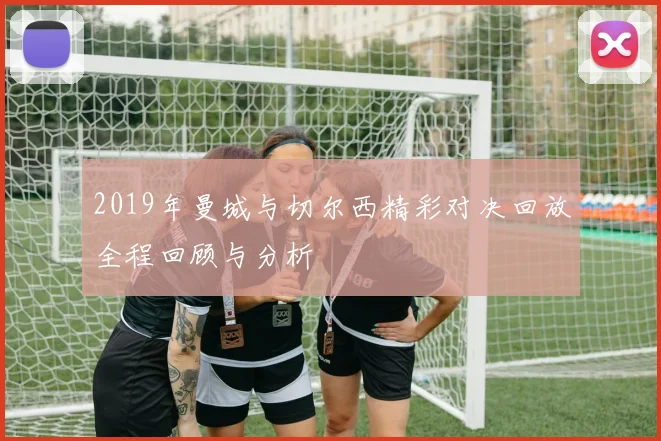 2019年曼城与切尔西精彩对决回放全程回顾与分析
